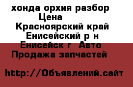 хонда орхия разбор › Цена ­ 100 - Красноярский край, Енисейский р-н, Енисейск г. Авто » Продажа запчастей   